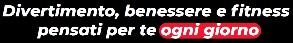 Divertimento, benessere e fitness pensati per te ogni giorno