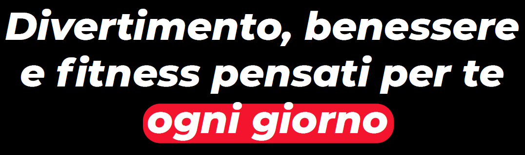 Divertimento, benessere e fitness pensati per te ogni giorno